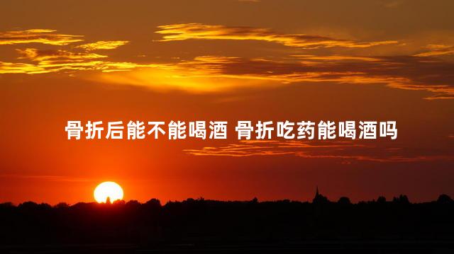 骨折后能不能喝酒 骨折吃药能喝酒吗
